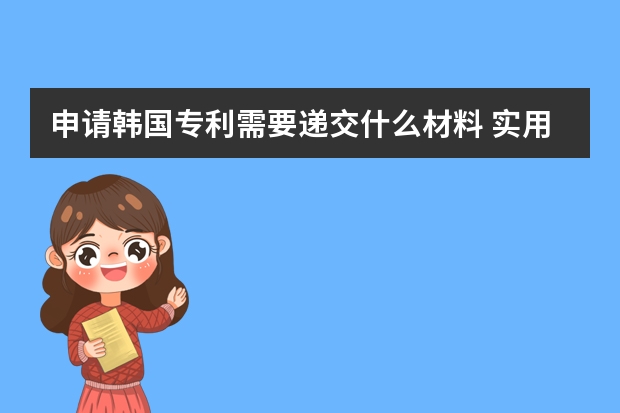 申请韩国专利需要递交什么材料 实用新型专利申请流程与发明专利申请流程有何区别