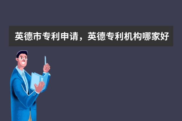 英德市专利申请，英德专利机构哪家好 申请发明专利权的保质期限是多少年