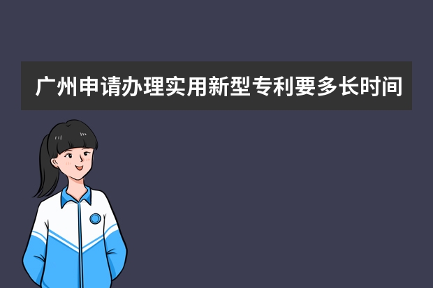 广州申请办理实用新型专利要多长时间 专利申请需要哪些条件