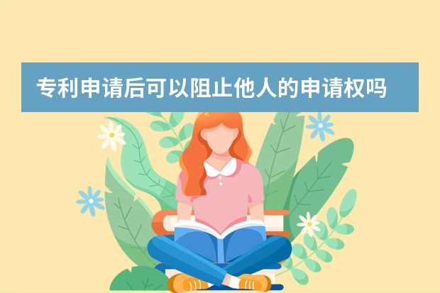 专利申请后可以阻止他人的申请权吗 专利申请|发明专利申请的基准线不得不知