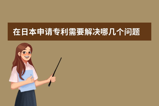 在日本申请专利需要解决哪几个问题 外观设计专利申请条件你的技术成果符合吗