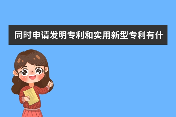 同时申请发明专利和实用新型专利有什么好处 外观设计专利的申请时间通常有多久