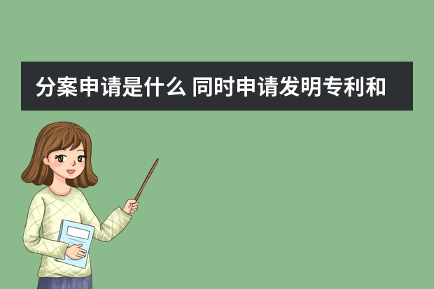 分案申请是什么 同时申请发明专利和实用新型专利有什么好处