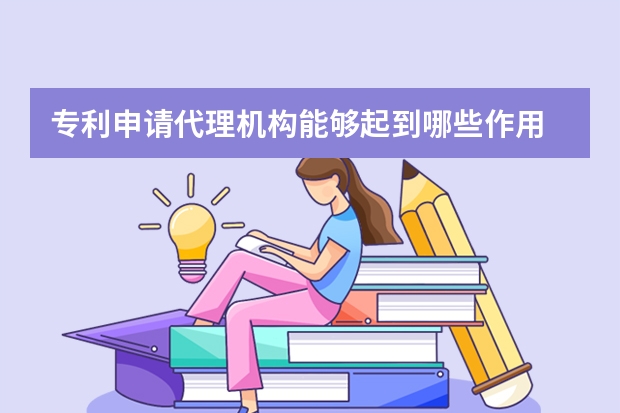 专利申请代理机构能够起到哪些作用 符合发明专利申请条件的技术成果才能获得专利权