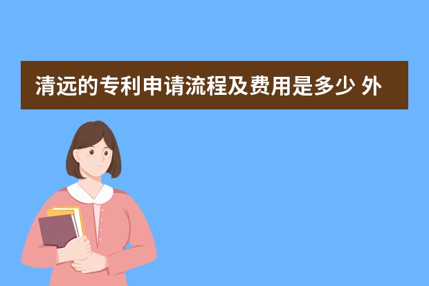 清远的专利申请流程及费用是多少 外观设计专利申请条件你的技术成果符合吗