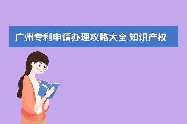 广州专利申请办理攻略大全 知识产权|专利申请具备这些特点