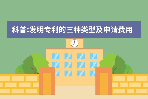 科普:发明专利的三种类型及申请费用问题 科普：专利申请时间长都是因为它