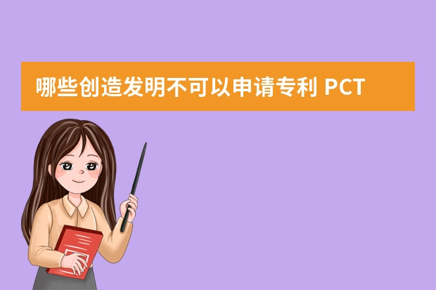 哪些创造发明不可以申请专利 PCT申请进入欧洲地区阶段需要满足什么条件