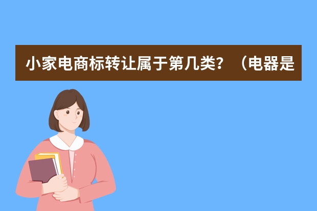 小家电商标转让属于第几类？（电器是第几类商标）