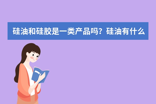 硅油和硅胶是一类产品吗？硅油有什么用途？