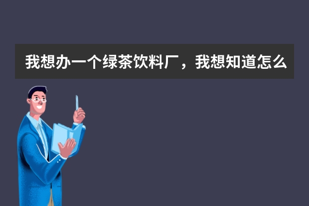 我想办一个绿茶饮料厂，我想知道怎么开始，需要什么手续，需要多少资金，以及一些必备的知识