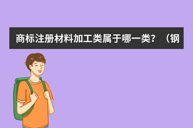 商标注册材料加工类属于哪一类？（钢材制品注册商标属于哪一类？）