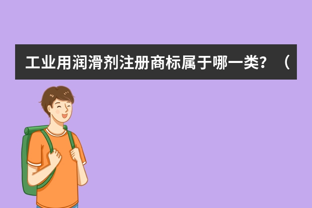 工业用润滑剂注册商标属于哪一类？（润滑剂添加剂注册商标属于哪一类？）