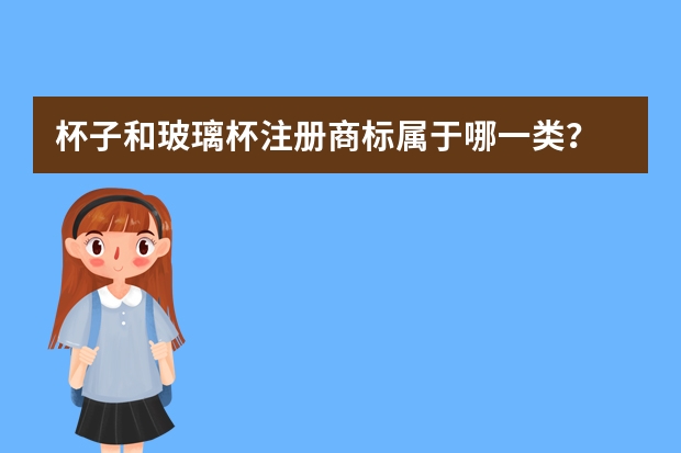 杯子和玻璃杯注册商标属于哪一类？ 玻璃杯注册商标属于哪一类？