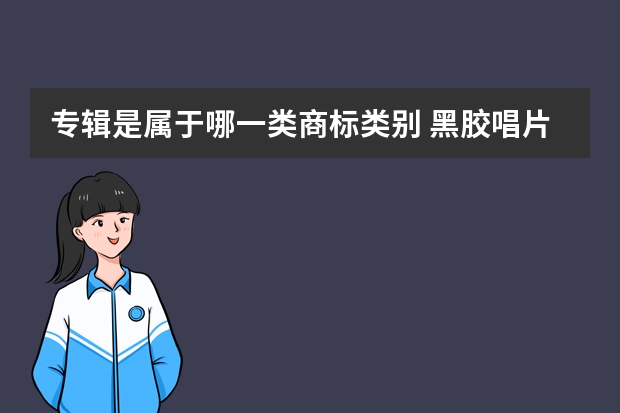 专辑是属于哪一类商标类别 黑胶唱片注册商标属于哪一类？