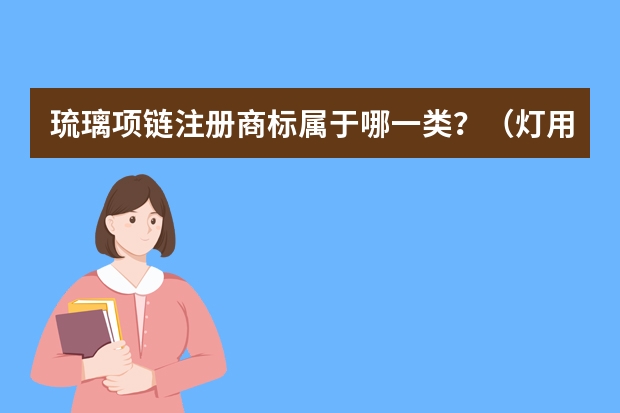 琉璃项链注册商标属于哪一类？（灯用玻璃注册商标属于哪一类？）