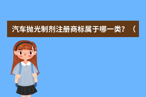 汽车抛光制剂注册商标属于哪一类？（汽车增亮制品注册商标属于哪一类？）