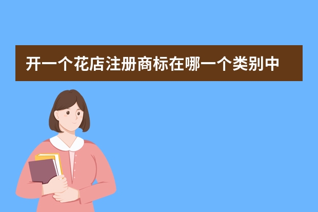 开一个花店注册商标在哪一个类别中 花卉(鲜花)注册商标属于哪一类？