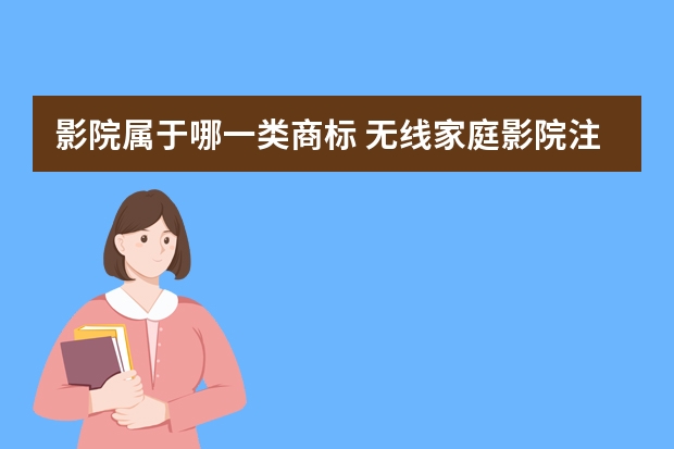 影院属于哪一类商标 无线家庭影院注册商标属于哪一类？