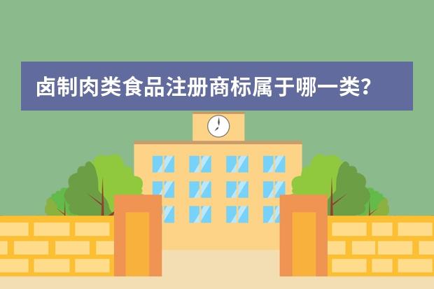 卤制肉类食品注册商标属于哪一类？ 卤菜类注册商标属于哪一类？