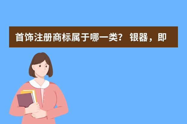 首饰.注册商标属于哪一类？ 银器，即珠宝注册商标属于哪一类？