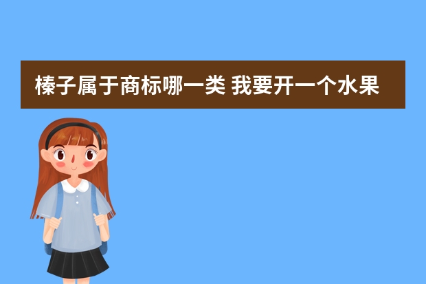 榛子属于商标哪一类 我要开一个水果店卖水果的，谁能告诉我我应该买几类的商标？