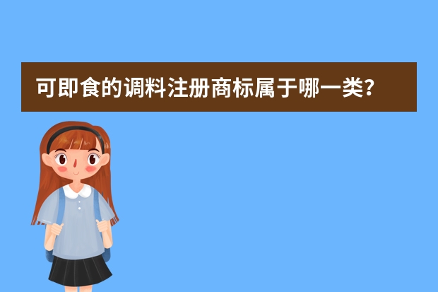 可即食的调料注册商标属于哪一类？ 知委会里调味料商标注册属于第几类？